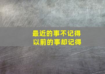 最近的事不记得 以前的事却记得